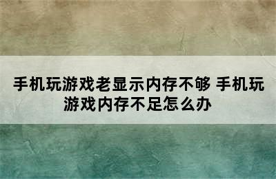 手机玩游戏老显示内存不够 手机玩游戏内存不足怎么办